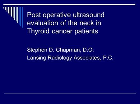 Post operative ultrasound evaluation of the neck in Thyroid cancer patients Stephen D. Chapman, D.O. Lansing Radiology Associates, P.C.