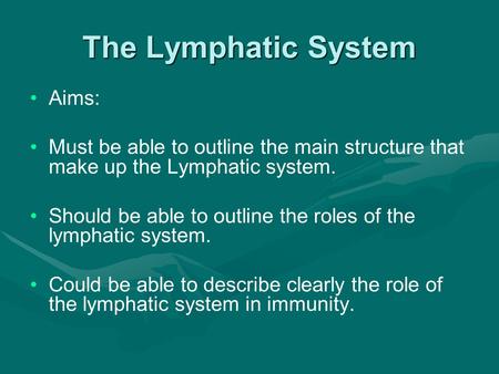 The Lymphatic System Aims: Must be able to outline the main structure that make up the Lymphatic system. Should be able to outline the roles of the lymphatic.