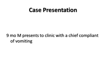 Case Presentation 9 mo M presents to clinic with a chief compliant of vomiting.