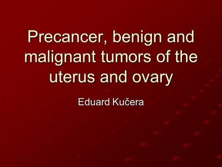 Precancer, benign and malignant tumors of the uterus and ovary Eduard Kučera.