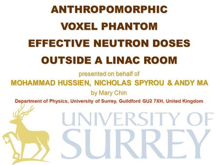 MOHAMMAD HUSSIEN, NICHOLAS SPYROU & ANDY MA ANTHROPOMORPHIC VOXEL PHANTOM EFFECTIVE NEUTRON DOSES OUTSIDE A LINAC ROOM Department of Physics, University.