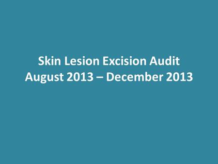 Skin Lesion Excision Audit August 2013 – December 2013.