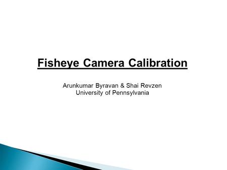 Fisheye Camera Calibration Arunkumar Byravan & Shai Revzen University of Pennsylvania.