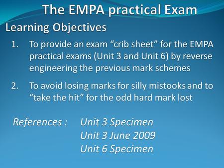 1.To provide an exam “crib sheet” for the EMPA practical exams (Unit 3 and Unit 6) by reverse engineering the previous mark schemes 2.To avoid losing marks.