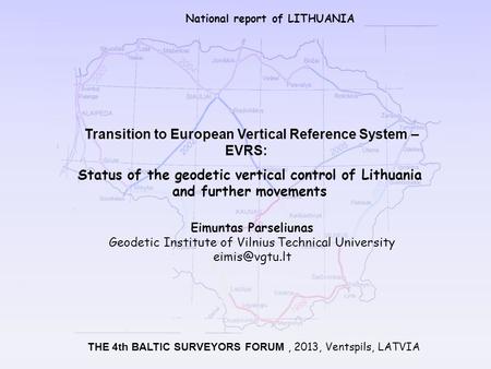 National report of LITHUANIA THE 4th BALTIC SURVEYORS FORUM, 2013, Ventspils, LATVIA Eimuntas Parseliunas Geodetic Institute of Vilnius Technical University.