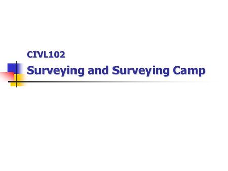 CIVL102 Surveying and Surveying Camp CIVL102 Surveying and Surveying Camp.