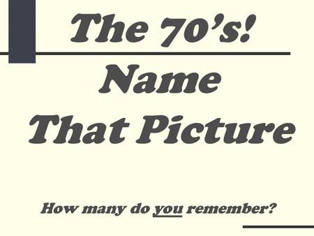 Name That Picture How many do you remember? The 70’s!
