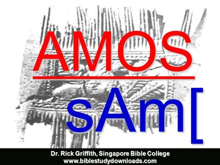 AMOS sAm[ Dr. Rick Griffith, Singapore Bible College www.biblestudydownloads.com.