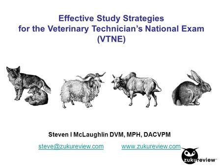 Effective Study Strategies for the Veterinary Technician’s National Exam (VTNE) Steven I McLaughlin DVM, MPH, DACVPM steve@zukureview.com.