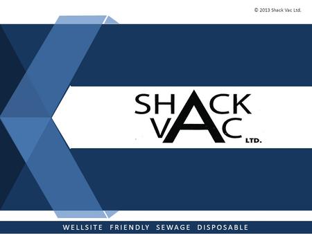 © 2013 Shack Vac Ltd. WELLSITE FRIENDLY SEWAGE DISPOSABLE Prepared For: