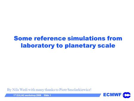 ECMWF 1 st EULAG workshop 2008 Slide 1 Some reference simulations from laboratory to planetary scale By Nils Wedi with many thanks to Piotr Smolarkiewicz!