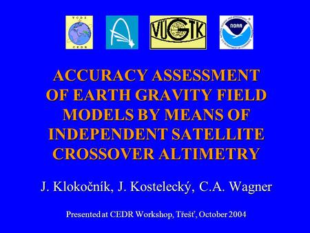 ACCURACY ASSESSMENT OF EARTH GRAVITY FIELD MODELS BY MEANS OF INDEPENDENT SATELLITE CROSSOVER ALTIMETRY J. Klokočník, J. Kostelecký, C.A. Wagner Presented.