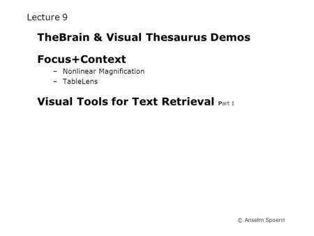© Anselm Spoerri Lecture 9 TheBrain & Visual Thesaurus Demos Focus+Context –Nonlinear Magnification –TableLens Visual Tools for Text Retrieval Part 1.