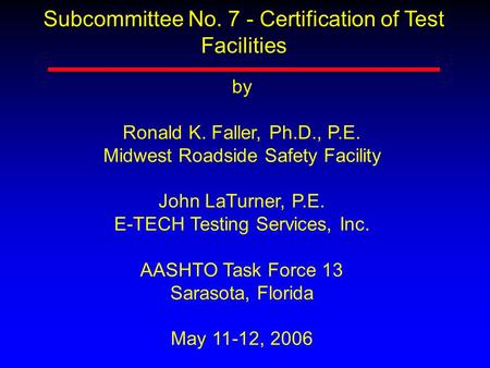 Subcommittee No. 7 - Certification of Test Facilities by Ronald K. Faller, Ph.D., P.E. Midwest Roadside Safety Facility John LaTurner, P.E. E-TECH Testing.