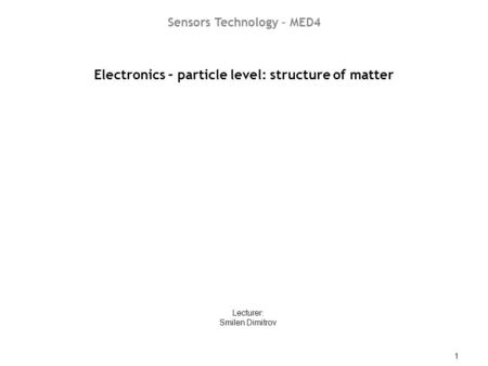 ST03 – Electronics – particle level: structure of matter 1 Electronics – particle level: structure of matter Lecturer: Smilen Dimitrov Sensors Technology.