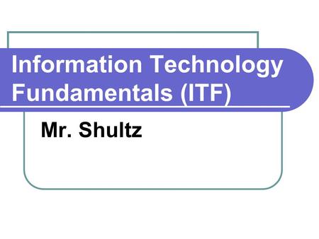 Information Technology Fundamentals (ITF) Mr. Shultz.