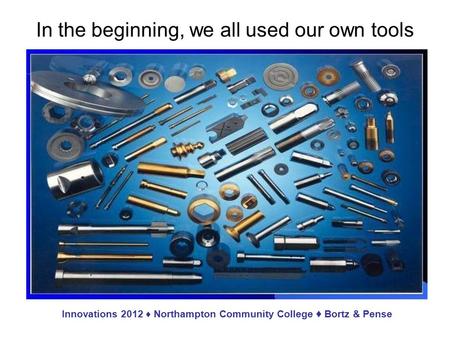 In the beginning, we all used our own tools Innovations 2012 ♦ Northampton Community College ♦ Bortz & Pense.