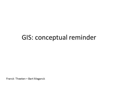 GIS: conceptual reminder Franck Theeten – Bart Meganck.