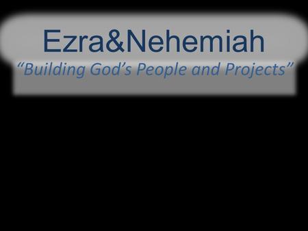Ezra&Nehemiah “Building God’s People and Projects”