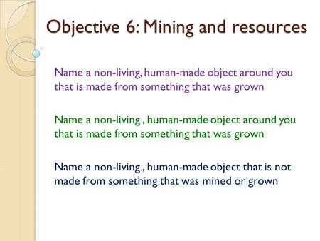 Objective 6: Mining and resources Name a non-living, human-made object around you that is made from something that was grown Name a non-living, human-made.