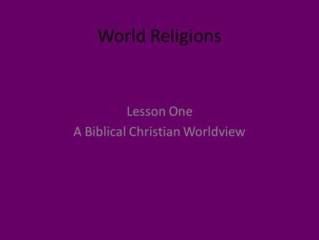 World Religions Lesson One A Biblical Christian Worldview.