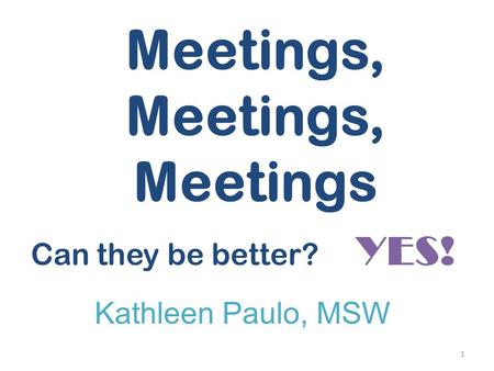 Meetings, Meetings, Meetings Can they be better? YES! Kathleen Paulo, MSW 1.
