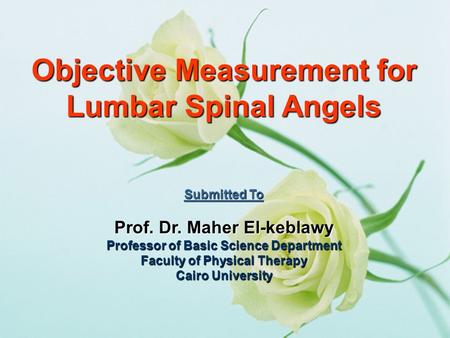 Objective Measurement for Lumbar Spinal Angels Submitted To Prof. Dr. Maher El-keblawy Professor of Basic Science Department Faculty of Physical Therapy.