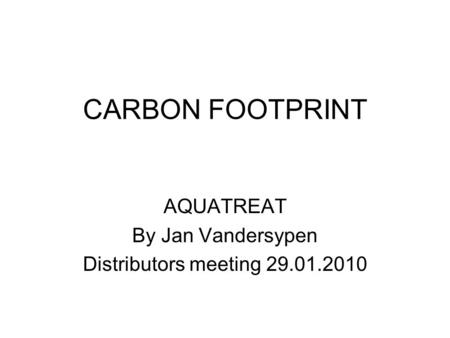 CARBON FOOTPRINT AQUATREAT By Jan Vandersypen Distributors meeting 29.01.2010.