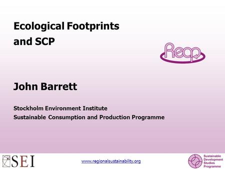 Www.regionalsustainability.org Ecological Footprints and SCP John Barrett Stockholm Environment Institute Sustainable Consumption and Production Programme.
