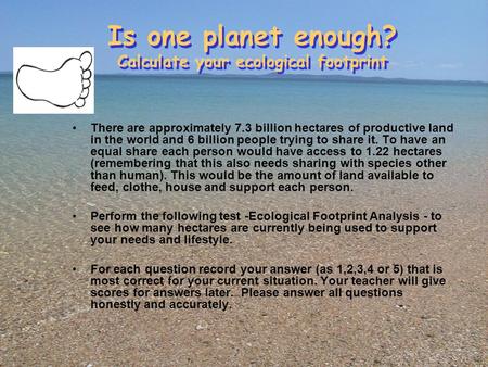 Is one planet enough? Calculate your ecological footprint There are approximately 7.3 billion hectares of productive land in the world and 6 billion people.