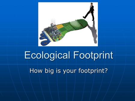Ecological Footprint How big is your footprint?. What is a footprint? Footprint – a mark left on the Earth, varying in size from person to person Footprint.