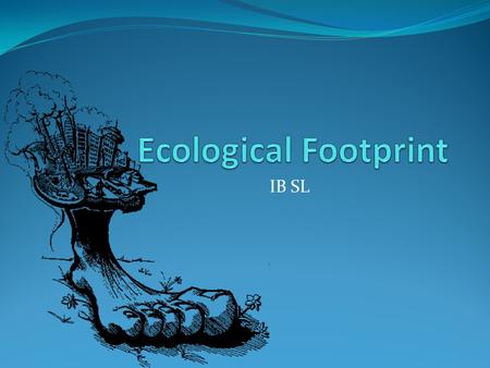 IB SL. What Is It? An area of land (and water) that would be required to sustainably provide for a specific population’s resources and assimilate its.