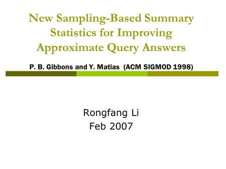 New Sampling-Based Summary Statistics for Improving Approximate Query Answers P. B. Gibbons and Y. Matias (ACM SIGMOD 1998) Rongfang Li Feb 2007.