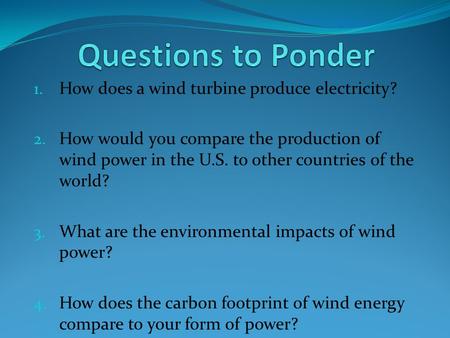 1. How does a wind turbine produce electricity? 2. How would you compare the production of wind power in the U.S. to other countries of the world? 3. What.