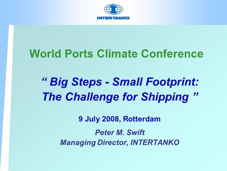 World Ports Climate Conference “ Big Steps - Small Footprint: The Challenge for Shipping ” 9 July 2008, Rotterdam Peter M. Swift Managing Director, INTERTANKO.