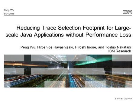 © 2011 IBM Corporation Reducing Trace Selection Footprint for Large- scale Java Applications without Performance Loss Peng Wu, Hiroshige Hayashizaki, Hiroshi.