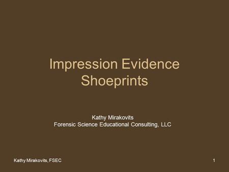 Kathy Mirakovits, FSEC1 Impression Evidence Shoeprints Kathy Mirakovits Forensic Science Educational Consulting, LLC.