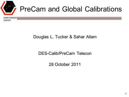 1 PreCam and Global Calibrations Douglas L. Tucker & Sahar Allam DES-Calib/PreCam Telecon 28 October 2011.