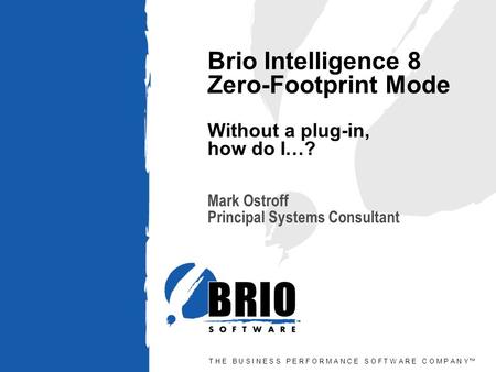 T H E B U S I N E S S P E R F O R M A N C E S O F T W A R E C O M P A N Y™ Brio Intelligence 8 Zero-Footprint Mode Without a plug-in, how do I…? Mark Ostroff.