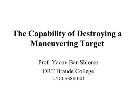 The Capability of Destroying a Maneuvering Target Prof. Yacov Bar-Shlomo ORT Braude College UNCLASSIFIED.