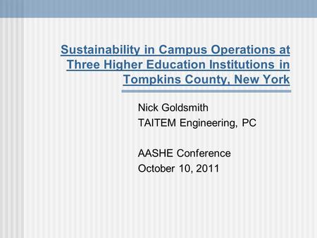 Sustainability in Campus Operations at Three Higher Education Institutions in Tompkins County, New York Nick Goldsmith TAITEM Engineering, PC AASHE Conference.