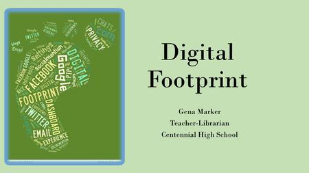 Digital Footprint Gena Marker Teacher-Librarian Centennial High School.