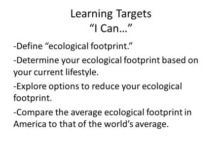 Learning Targets “I Can…” -Define “ecological footprint.” -Determine your ecological footprint based on your current lifestyle. -Explore options to reduce.