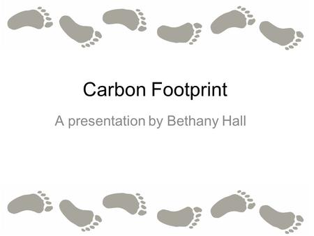 Carbon Footprint A presentation by Bethany Hall. What is a carbon footprint? A carbon footprint is the total amount of greenhouse gasses emitted by an.