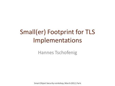 Small(er) Footprint for TLS Implementations Hannes Tschofenig Smart Object Security workshop, March 2012, Paris.