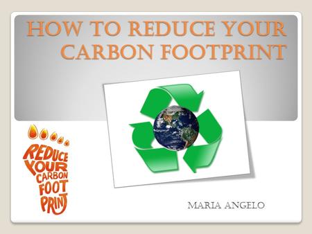 How to Reduce your Carbon Footprint Maria Angelo.