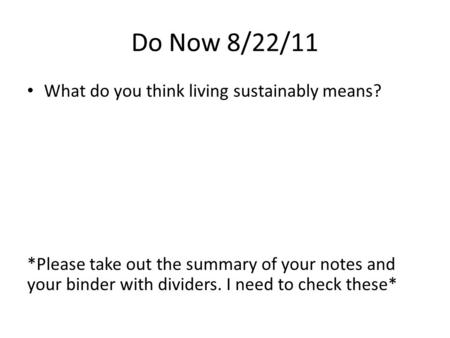 Do Now 8/22/11 What do you think living sustainably means? *Please take out the summary of your notes and your binder with dividers. I need to check these*
