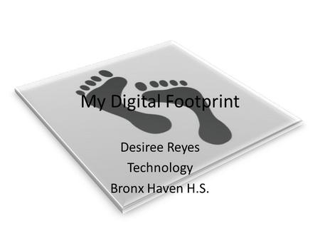 My Digital Footprint Desiree Reyes Technology Bronx Haven H.S.