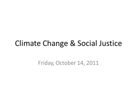 Climate Change & Social Justice Friday, October 14, 2011.