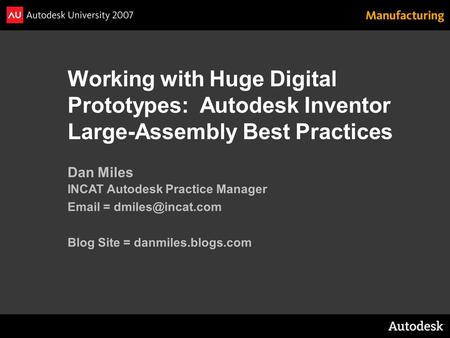 Working with Huge Digital Prototypes: Autodesk Inventor Large-Assembly Best Practices Dan Miles INCAT Autodesk Practice Manager  =